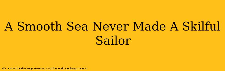 A Smooth Sea Never Made A Skilful Sailor