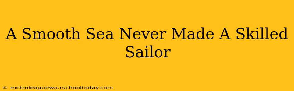 A Smooth Sea Never Made A Skilled Sailor