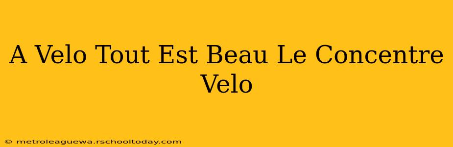 A Velo Tout Est Beau Le Concentre Velo