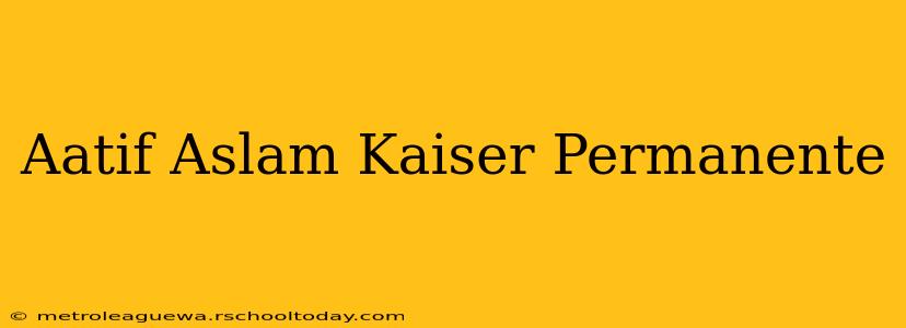 Aatif Aslam Kaiser Permanente