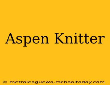 Aspen Knitter