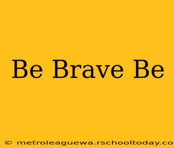 Be Brave Be