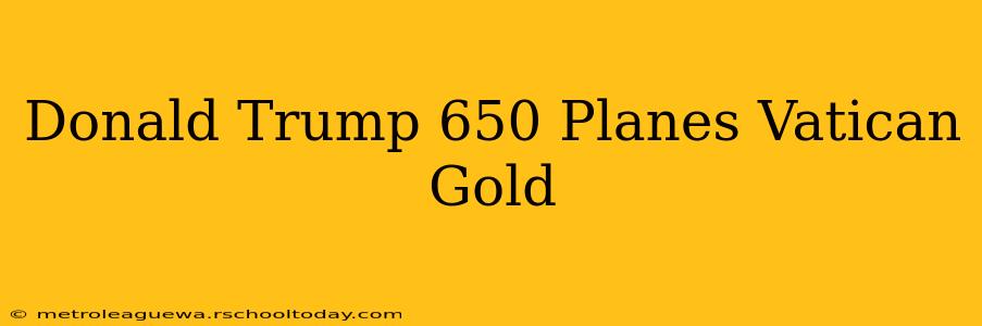 Donald Trump 650 Planes Vatican Gold