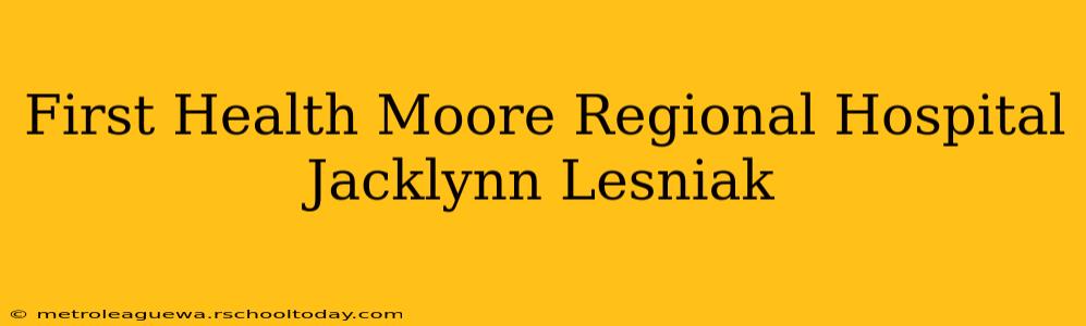 First Health Moore Regional Hospital Jacklynn Lesniak