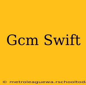 Gcm Swift