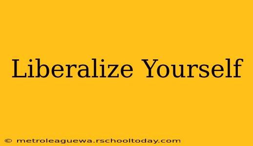 Liberalize Yourself