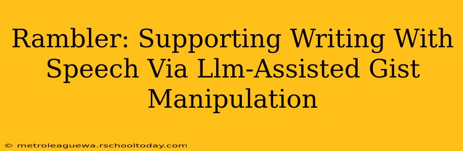 Rambler: Supporting Writing With Speech Via Llm-Assisted Gist Manipulation