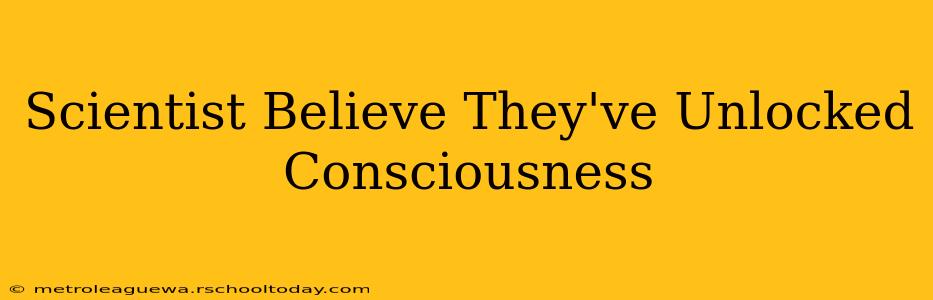 Scientist Believe They've Unlocked Consciousness