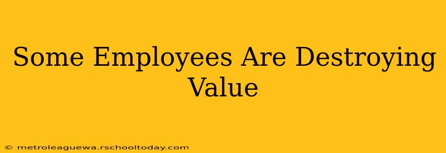 Some Employees Are Destroying Value