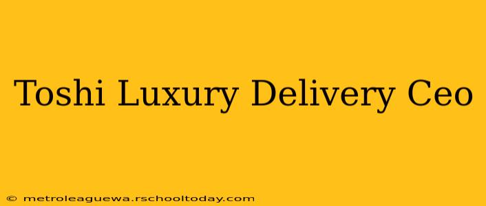 Toshi Luxury Delivery Ceo